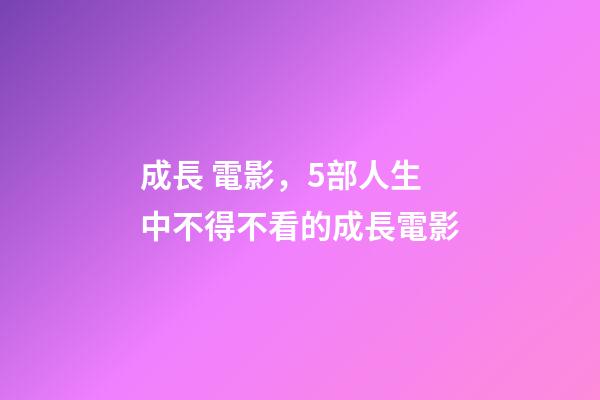成長 電影，5部人生中不得不看的成長電影-第1張-觀點-玄機派